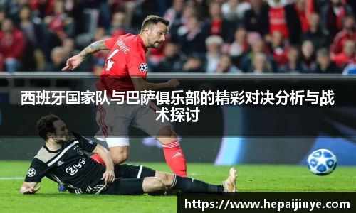 西班牙国家队与巴萨俱乐部的精彩对决分析与战术探讨