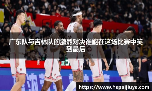 广东队与吉林队的激烈对决谁能在这场比赛中笑到最后