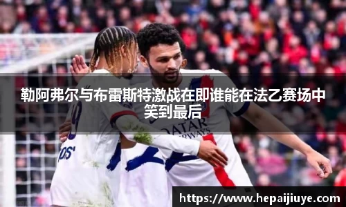 勒阿弗尔与布雷斯特激战在即谁能在法乙赛场中笑到最后
