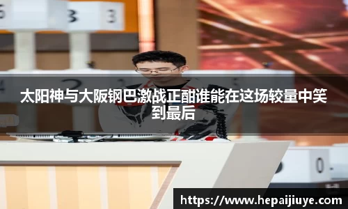太阳神与大阪钢巴激战正酣谁能在这场较量中笑到最后